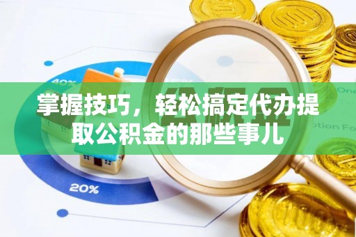 龙圩掌握技巧，轻松搞定代办提取公积金的那些事儿