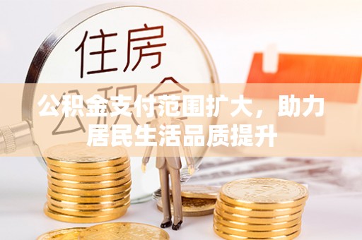龙圩公积金支付范围扩大，助力居民生活品质提升