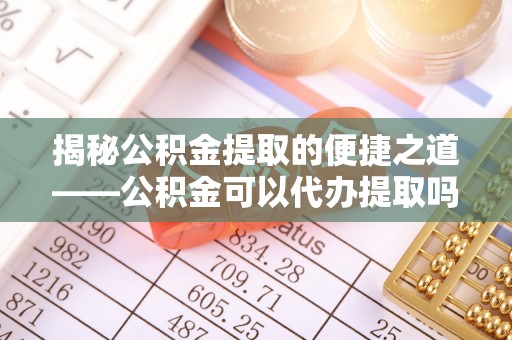 龙圩揭秘公积金提取的便捷之道——公积金可以代办提取吗？