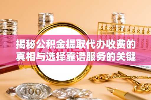 龙圩揭秘公积金提取代办收费的真相与选择靠谱服务的关键