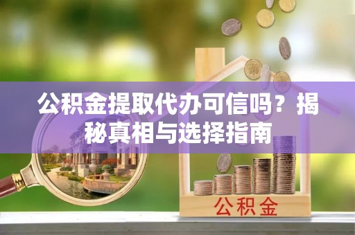 龙圩公积金提取代办可信吗？揭秘真相与选择指南