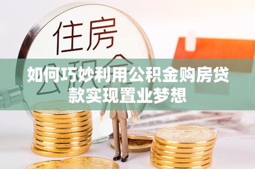 龙圩如何巧妙利用公积金购房贷款实现置业梦想