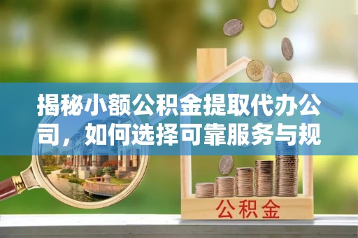 龙圩揭秘小额公积金提取代办公司，如何选择可靠服务与规避风险