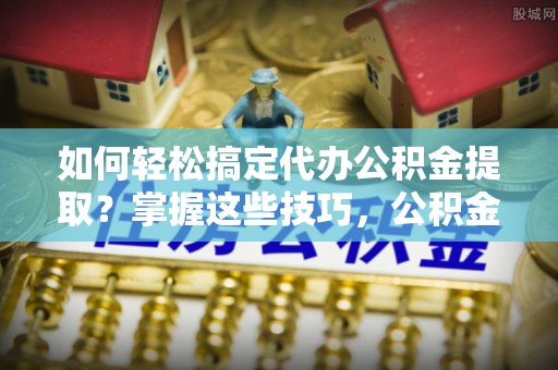 龙圩如何轻松搞定代办公积金提取？掌握这些技巧，公积金到手不是梦！