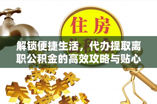 龙圩解锁便捷生活，代办提取离职公积金的高效攻略与贴心建议