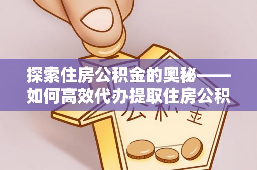 龙圩探索住房公积金的奥秘——如何高效代办提取住房公积金