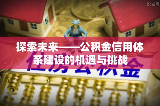 龙圩探索未来——公积金信用体系建设的机遇与挑战