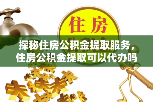 龙圩探秘住房公积金提取服务，住房公积金提取可以代办吗的全方位解析