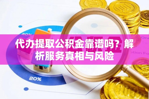 龙圩代办提取公积金靠谱吗？解析服务真相与风险