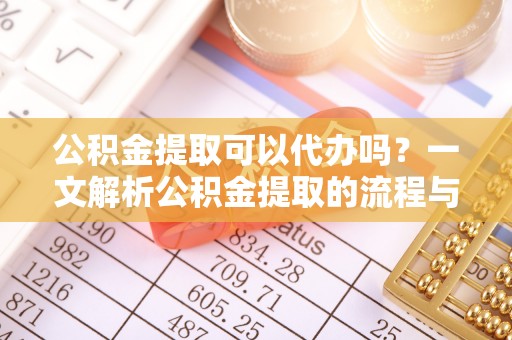 龙圩公积金提取可以代办吗？一文解析公积金提取的流程与注意事项