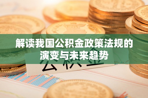 龙圩解读我国公积金政策法规的演变与未来趋势