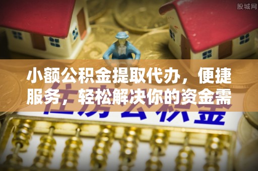 龙圩小额公积金提取代办，便捷服务，轻松解决你的资金需求