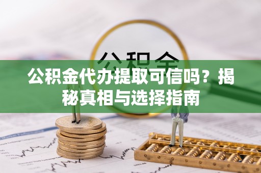 龙圩公积金代办提取可信吗？揭秘真相与选择指南
