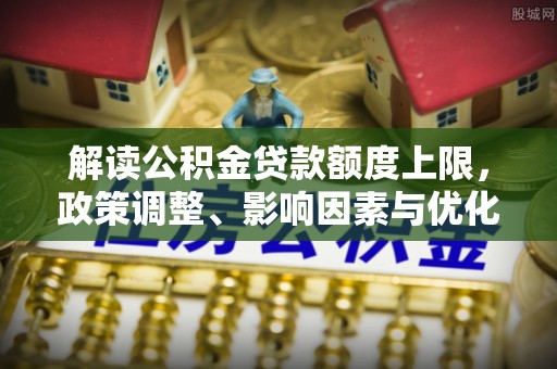 龙圩解读公积金贷款额度上限，政策调整、影响因素与优化策略