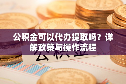 龙圩公积金可以代办提取吗？详解政策与操作流程