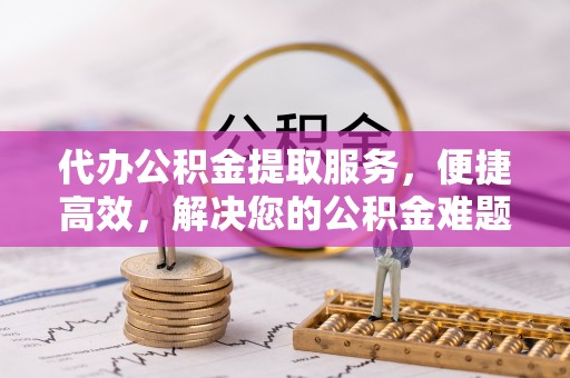 龙圩代办公积金提取服务，便捷高效，解决您的公积金难题