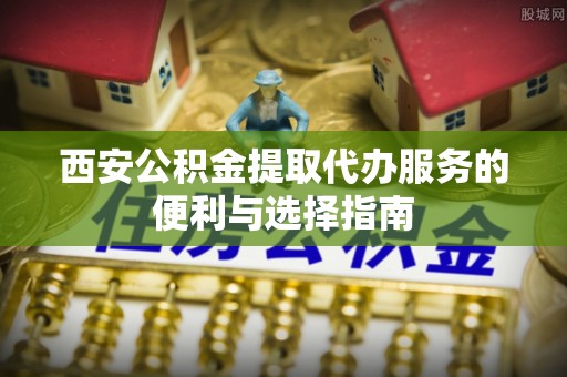 龙圩西安公积金提取代办服务的便利与选择指南