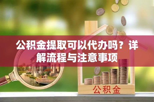 龙圩公积金提取可以代办吗？详解流程与注意事项