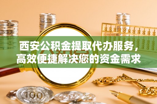龙圩西安公积金提取代办服务，高效便捷解决您的资金需求