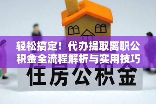 龙圩轻松搞定！代办提取离职公积金全流程解析与实用技巧