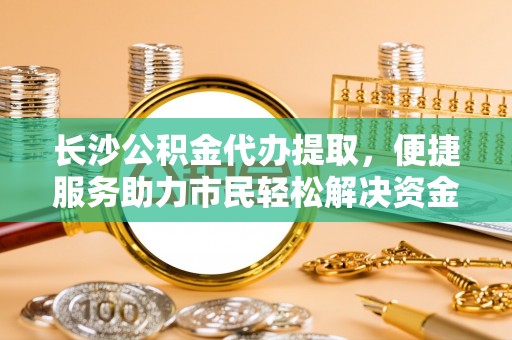 龙圩长沙公积金代办提取，便捷服务助力市民轻松解决资金需求
