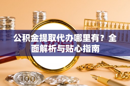 龙圩公积金提取代办哪里有？全面解析与贴心指南