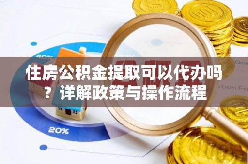 龙圩住房公积金提取可以代办吗？详解政策与操作流程