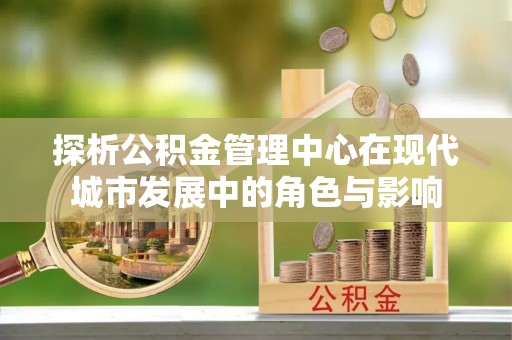 龙圩探析公积金管理中心在现代城市发展中的角色与影响