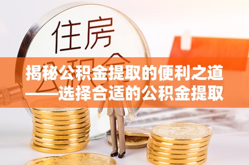 龙圩揭秘公积金提取的便利之道——选择合适的公积金提取代办公司是关键