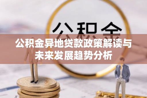 龙圩公积金异地贷款政策解读与未来发展趋势分析