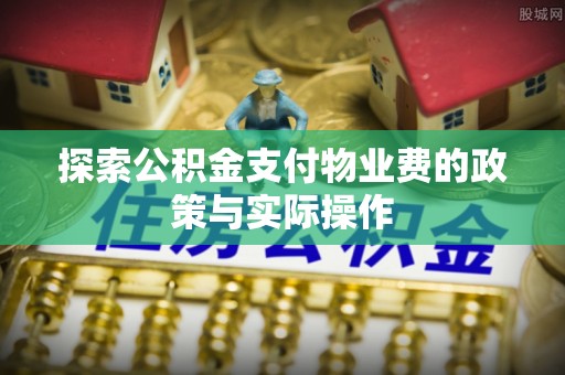 龙圩探索公积金支付物业费的政策与实际操作