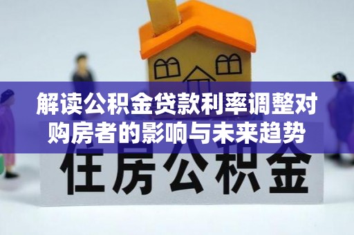 龙圩解读公积金贷款利率调整对购房者的影响与未来趋势