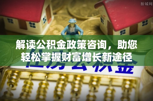 龙圩解读公积金政策咨询，助您轻松掌握财富增长新途径