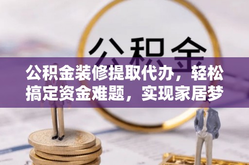 龙圩公积金装修提取代办，轻松搞定资金难题，实现家居梦想