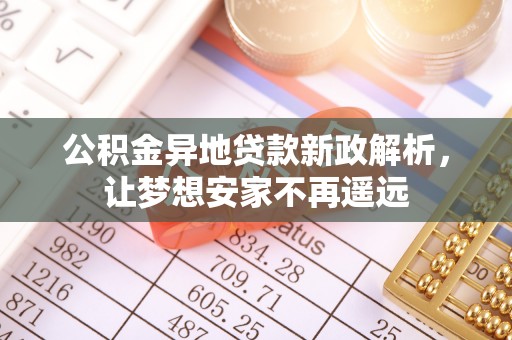 龙圩公积金异地贷款新政解析，让梦想安家不再遥远