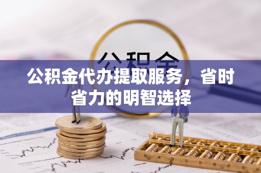 龙圩公积金代办提取服务，省时省力的明智选择