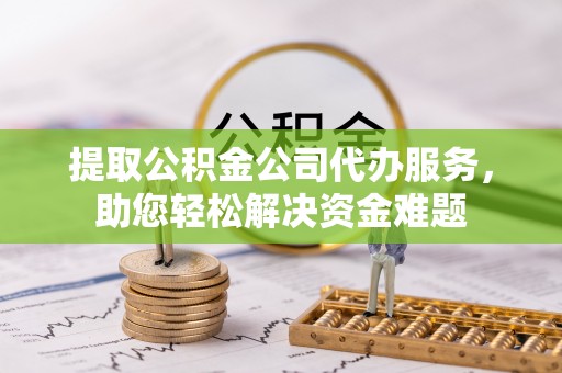 龙圩提取公积金公司代办服务，助您轻松解决资金难题