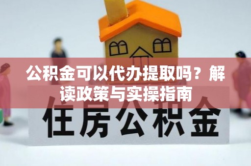 龙圩公积金可以代办提取吗？解读政策与实操指南