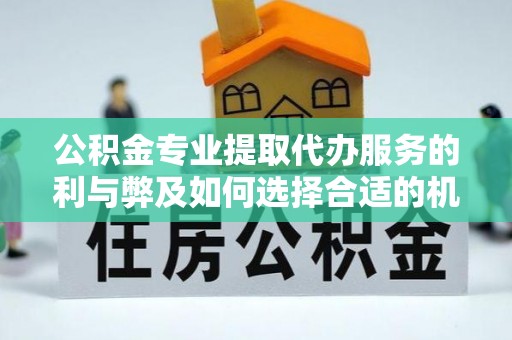 龙圩公积金专业提取代办服务的利与弊及如何选择合适的机构
