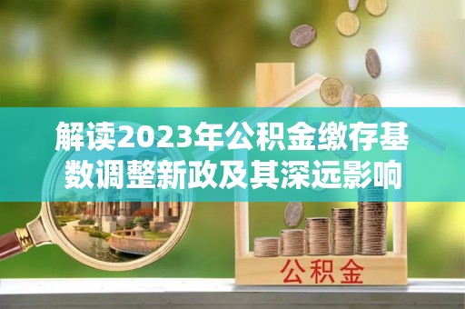 龙圩解读2023年公积金缴存基数调整新政及其深远影响