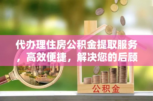 龙圩代办理住房公积金提取服务，高效便捷，解决您的后顾之忧