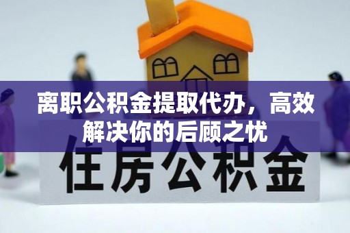 龙圩离职公积金提取代办，高效解决你的后顾之忧