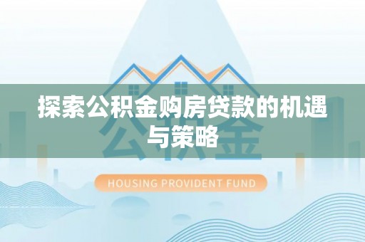 龙圩探索公积金购房贷款的机遇与策略