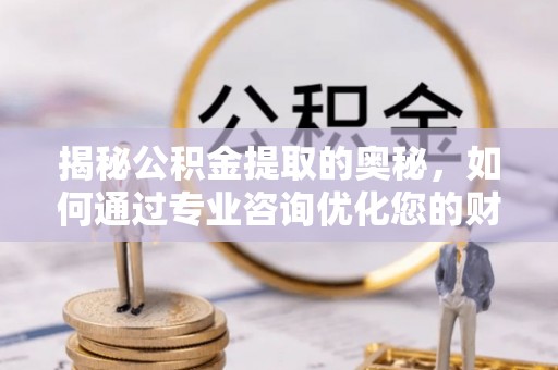 龙圩揭秘公积金提取的奥秘，如何通过专业咨询优化您的财务规划