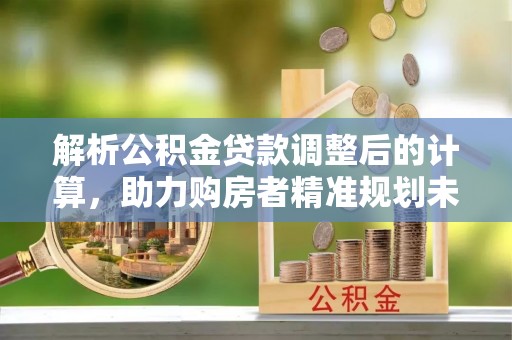 龙圩解析公积金贷款调整后的计算，助力购房者精准规划未来
