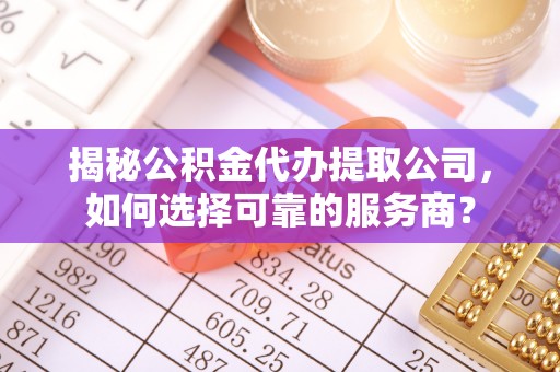 龙圩揭秘公积金代办提取公司，如何选择可靠的服务商？