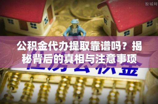 龙圩公积金代办提取靠谱吗？揭秘背后的真相与注意事项