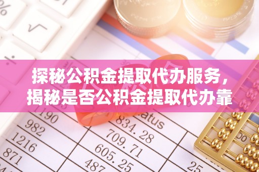 龙圩探秘公积金提取代办服务，揭秘是否公积金提取代办靠谱吗？