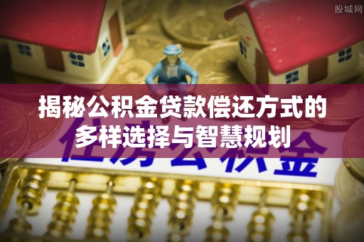 龙圩揭秘公积金贷款偿还方式的多样选择与智慧规划
