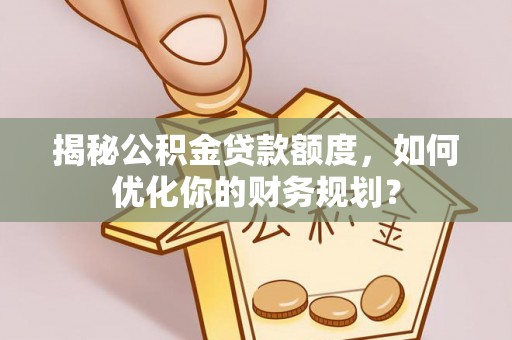 龙圩揭秘公积金贷款额度，如何优化你的财务规划？